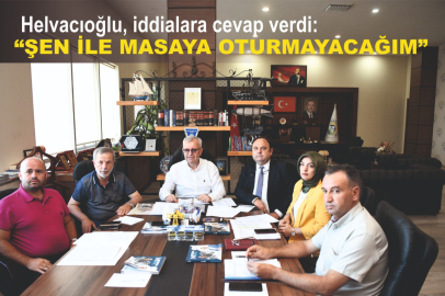 Helvacıoğlu, iddialara cevap verdi: “ŞEN İLE MASAYA OTURMAYACAĞIM”