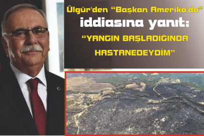 Ülgür’den “Başkan Amerika’da” iddiasına yanıt: “YANGIN BAŞLADIĞINDA HASTANEDEYDİM”