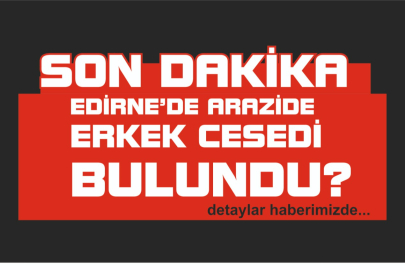 EDİRNE'DE ARAZİDE ERKEK CESEDİ BULUNDU