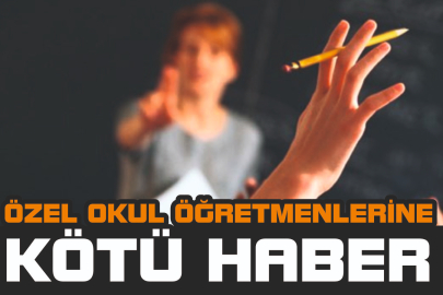 ÖZEL OKUL ÖĞRETMENLERİNE KÖTÜ HABER